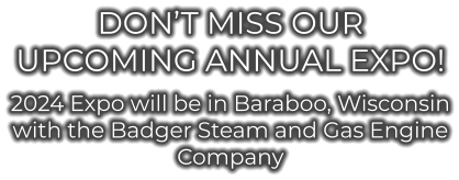 Don’t miss our Upcoming Annual Expo! 2024 Expo will be in Baraboo, Wisconsin with the Badger Steam and Gas Engine Company